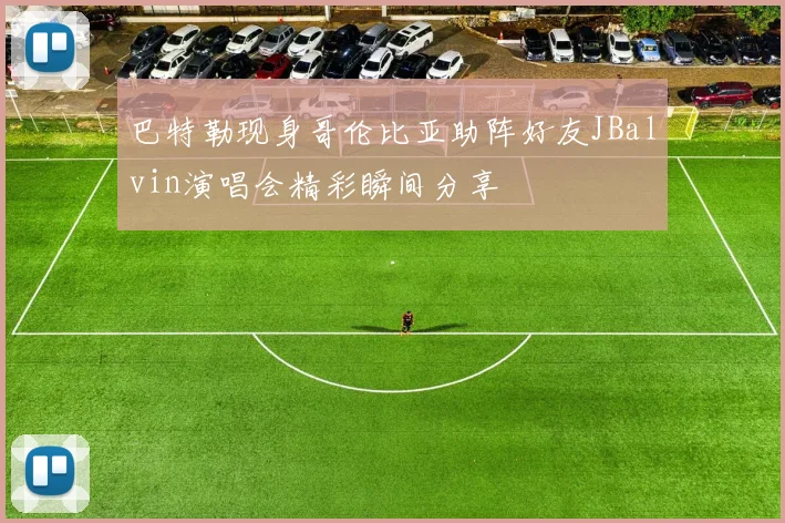 巴特勒现身哥伦比亚助阵好友JBalvin演唱会精彩瞬间分享