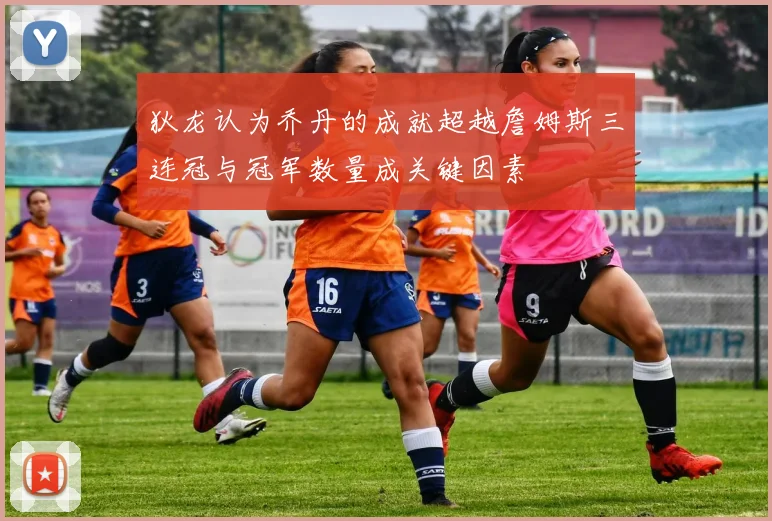狄龙认为乔丹的成就超越詹姆斯三连冠与冠军数量成关键因素