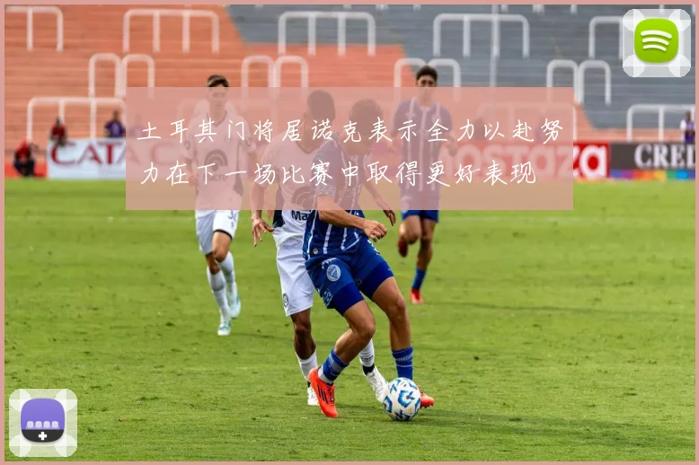 土耳其门将居诺克表示全力以赴努力在下一场比赛中取得更好表现