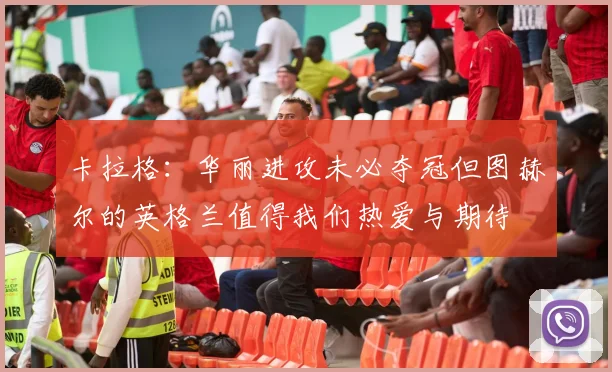 卡拉格：华丽进攻未必夺冠但图赫尔的英格兰值得我们热爱与期待