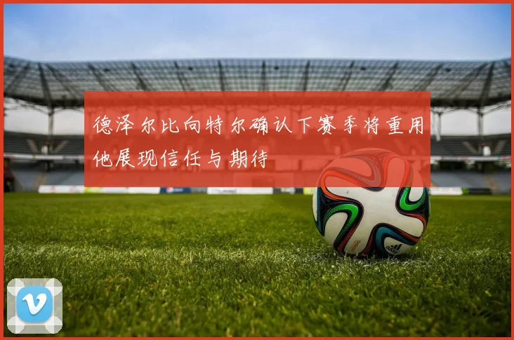 德泽尔比向特尔确认下赛季将重用他展现信任与期待