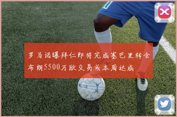 罗马诺曝拜仁即将完成塞巴里转会布朗5500万欧交易或本周达成