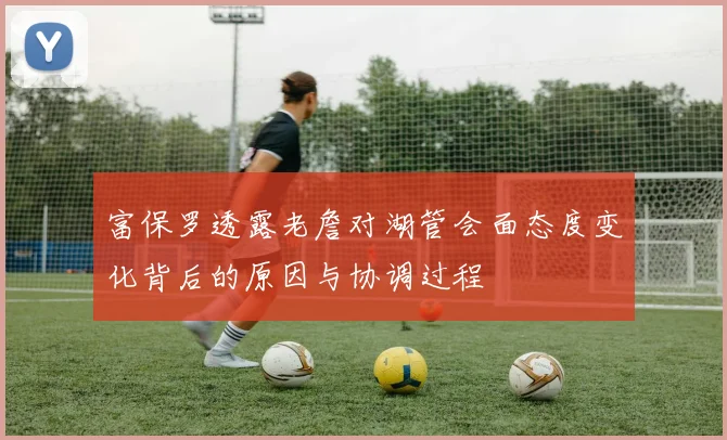 富保罗透露老詹对湖管会面态度变化背后的原因与协调过程