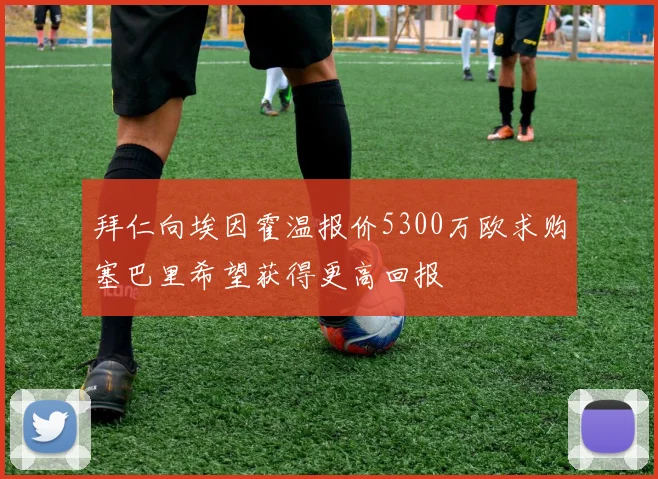 拜仁向埃因霍温报价5300万欧求购塞巴里希望获得更高回报