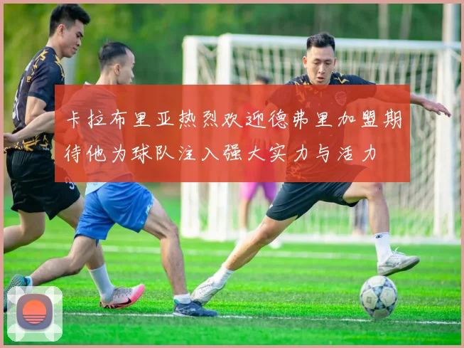 卡拉布里亚热烈欢迎德弗里加盟期待他为球队注入强大实力与活力