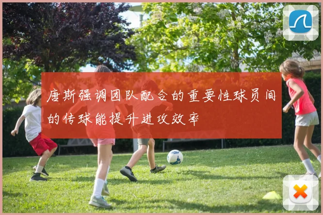唐斯强调团队配合的重要性球员间的传球能提升进攻效率
