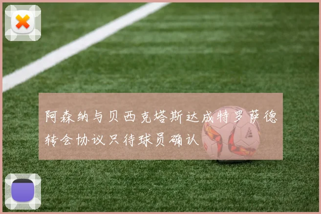 阿森纳与贝西克塔斯达成特罗萨德转会协议只待球员确认