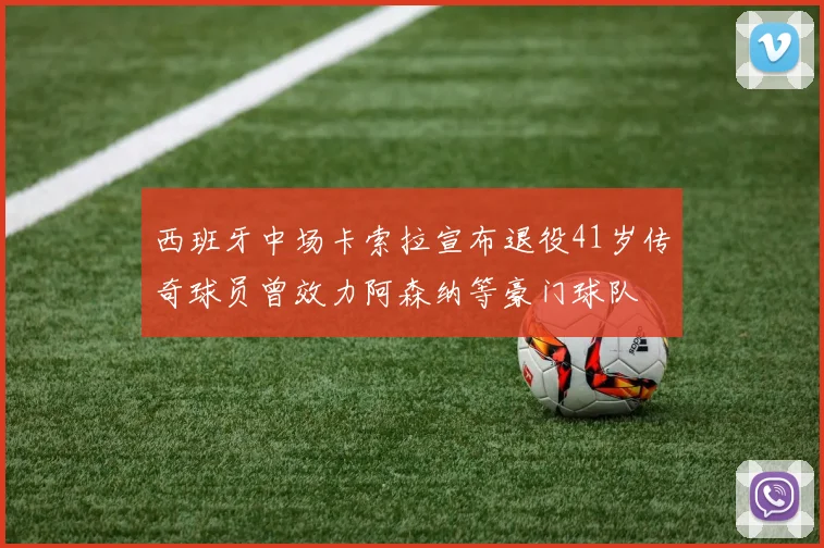 西班牙中场卡索拉宣布退役41岁传奇球员曾效力阿森纳等豪门球队